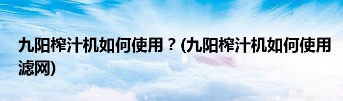九陽榨汁機如何使用？(九陽榨汁機如何使用濾網(wǎng))