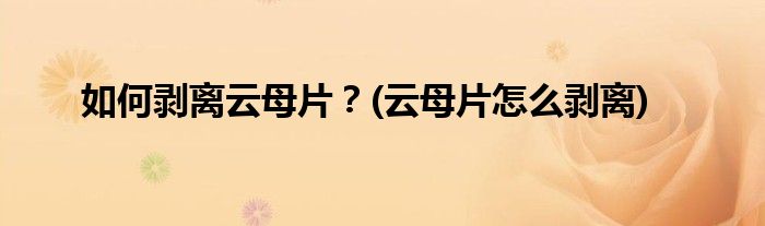 如何剝離云母片？(云母片怎么剝離)