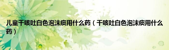 兒童干咳吐白色泡沫痰用什么藥（干咳吐白色泡沫痰用什么藥）