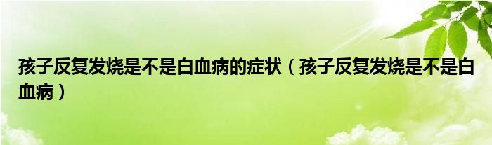 孩子反復發(fā)燒是不是白血病的癥狀（孩子反復發(fā)燒是不是白血?。? /></span>
		<span id=