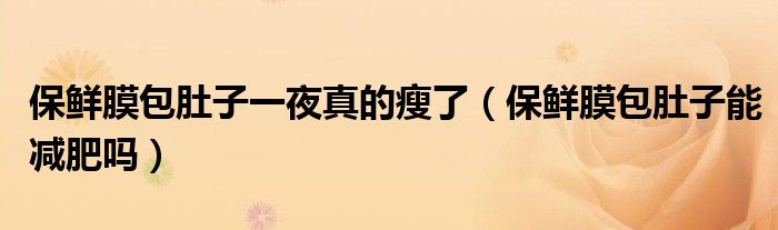 保鮮膜包肚子一夜真的瘦了（保鮮膜包肚子能減肥嗎）
