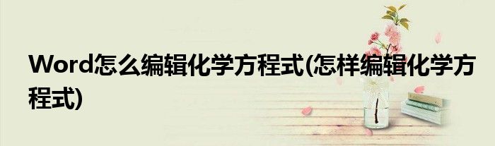 Word怎么編輯化學方程式(怎樣編輯化學方程式)