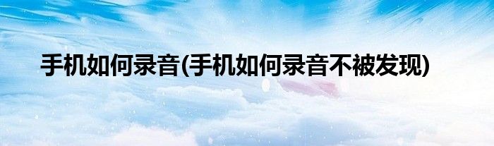 手機(jī)如何錄音(手機(jī)如何錄音不被發(fā)現(xiàn))