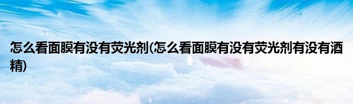 怎么看面膜有沒(méi)有熒光劑(怎么看面膜有沒(méi)有熒光劑有沒(méi)有酒精)