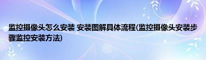 監(jiān)控?cái)z像頭怎么安裝 安裝圖解具體流程(監(jiān)控?cái)z像頭安裝步驟監(jiān)控安裝方法)
