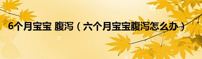 6個(gè)月寶寶 腹瀉(六個(gè)月寶寶腹瀉怎么辦)