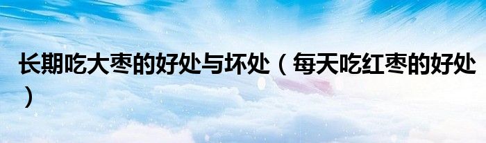 長(zhǎng)期吃大棗的好處與壞處(每天吃紅棗的好處)