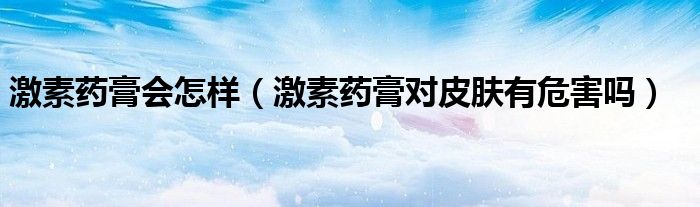 激素藥膏會(huì)怎樣（激素藥膏對皮膚有危害嗎）