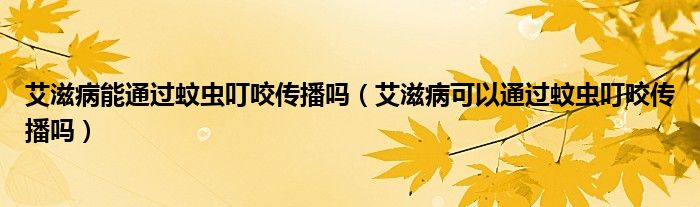 艾滋病能通過(guò)蚊蟲叮咬傳播嗎（艾滋病可以通過(guò)蚊蟲叮咬傳播嗎）