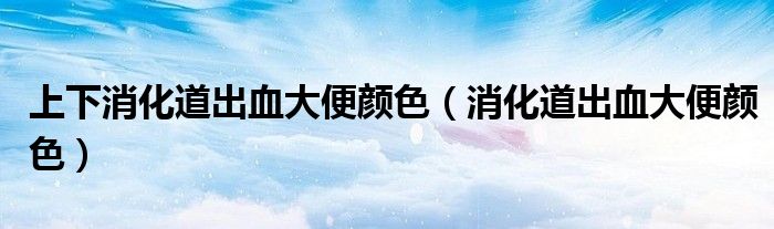 上下消化道出血大便顏色（消化道出血大便顏色）