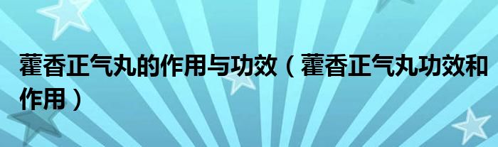 藿香正氣丸的作用與功效（藿香正氣丸功效和作用）