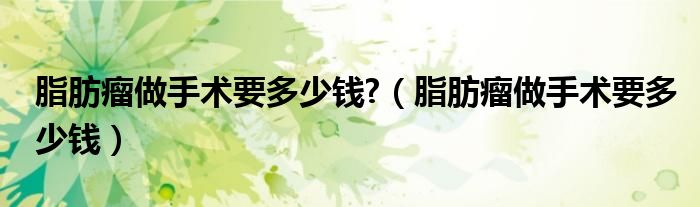 脂肪瘤做手術(shù)要多少錢?(脂肪瘤做手術(shù)要多少錢)