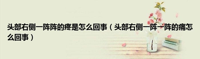頭部右側(cè)一陣陣的疼是怎么回事（頭部右側(cè)一陣一陣的痛怎么回事）