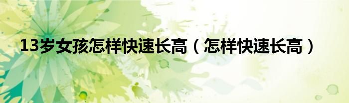 13歲女孩怎樣快速長高(怎樣快速長高)