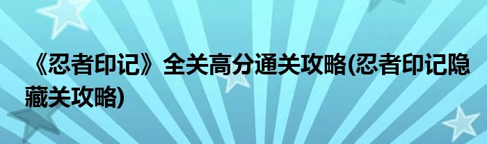 《忍者印記》全關高分通關攻略(忍者印記隱藏關攻略)