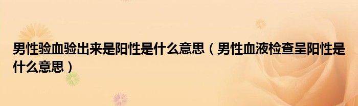 男性驗血驗出來是陽性是什么意思（男性血液檢查呈陽性是什么意思）