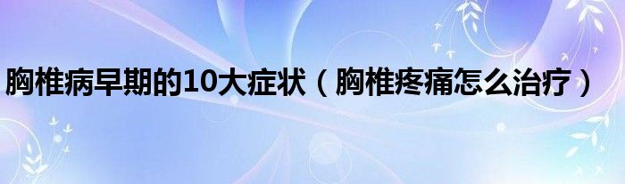 胸椎病早期的10大癥狀（胸椎疼痛怎么治療）