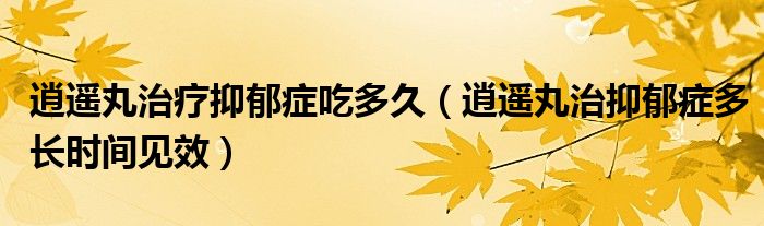 逍遙丸治療抑郁癥吃多久（逍遙丸治抑郁癥多長時(shí)間見效）