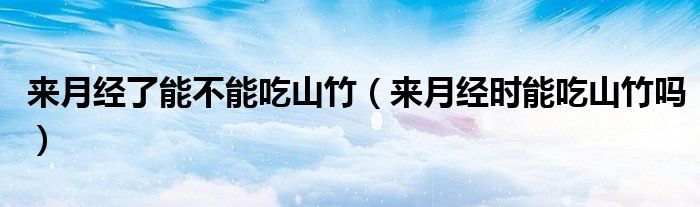 來(lái)月經(jīng)了能不能吃山竹（來(lái)月經(jīng)時(shí)能吃山竹嗎）