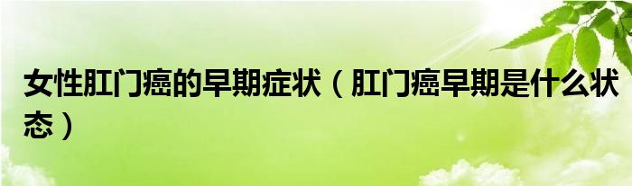 女性肛門癌的早期癥狀（肛門癌早期是什么狀態(tài)）