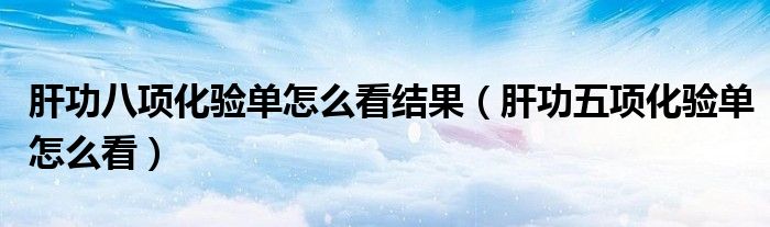 肝功八項化驗單怎么看結(jié)果（肝功五項化驗單怎么看）