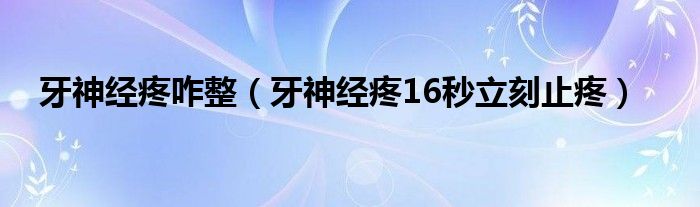 牙神經疼咋整(牙神經疼16秒立刻止疼)