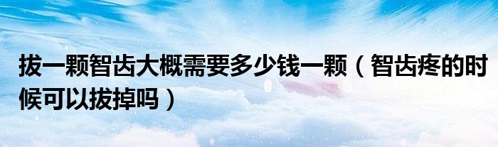 拔一顆智齒大概需要多少錢一顆（智齒疼的時(shí)候可以拔掉嗎）
