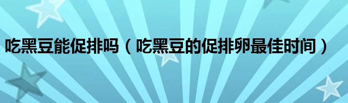 吃黑豆能促排嗎（吃黑豆的促排卵最佳時間）