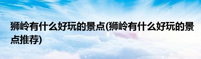 獅嶺有什么好玩的景點(獅嶺有什么好玩的景點推薦)