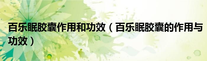 百樂(lè)眠膠囊作用和功效(百樂(lè)眠膠囊的作用與功效)