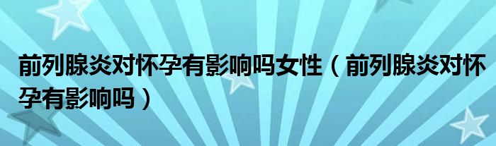 前列腺炎對懷孕有影響嗎女性（前列腺炎對懷孕有影響嗎）