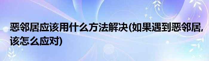 惡鄰居應(yīng)該用什么方法解決(如果遇到惡鄰居,該怎么應(yīng)對)