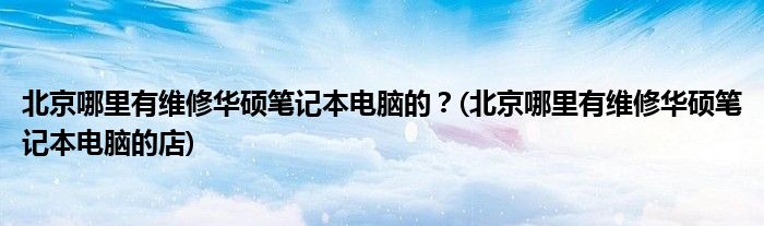 北京哪里有維修華碩筆記本電腦的？(北京哪里有維修華碩筆記本電腦的店)