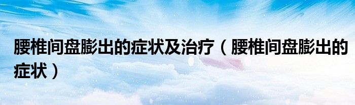腰椎間盤膨出的癥狀及治療(腰椎間盤膨出的癥狀)