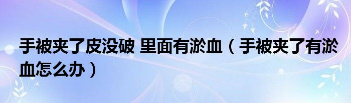 手被夾了皮沒破 里面有淤血（手被夾了有淤血怎么辦）