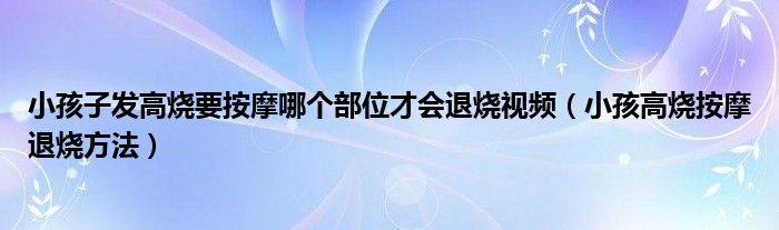 小孩子發(fā)高燒要按摩哪個(gè)部位才會(huì)退燒視頻（小孩高燒按摩退燒方法）