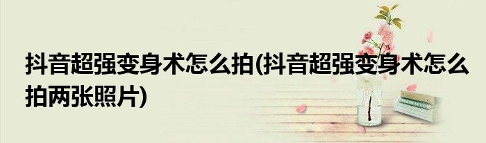 抖音超強(qiáng)變身術(shù)怎么拍(抖音超強(qiáng)變身術(shù)怎么拍兩張照片)