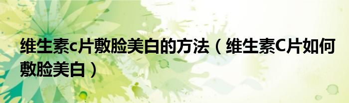 維生素c片敷臉美白的方法（維生素C片如何敷臉美白）