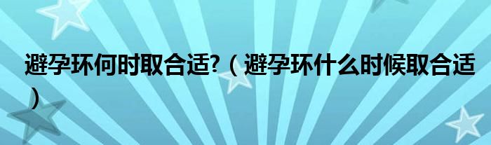 避孕環(huán)何時(shí)取合適?（避孕環(huán)什么時(shí)候取合適）