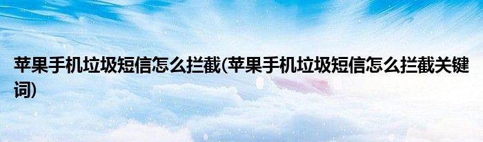 蘋果手機(jī)垃圾短信怎么攔截(蘋果手機(jī)垃圾短信怎么攔截關(guān)鍵詞)