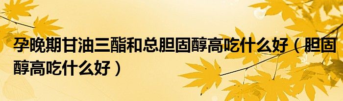 孕晚期甘油三酯和總膽固醇高吃什么好(膽固醇高吃什么好)