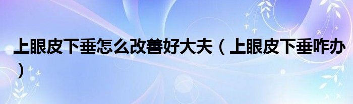 上眼皮下垂怎么改善好大夫（上眼皮下垂咋辦）