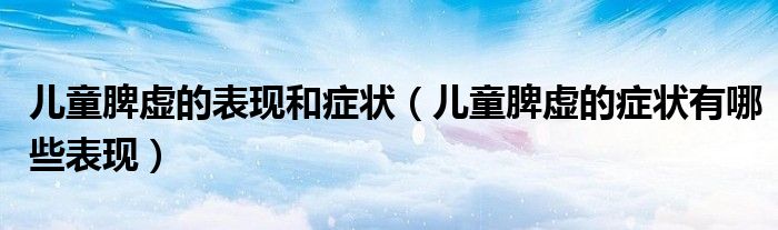 兒童脾虛的表現(xiàn)和癥狀（兒童脾虛的癥狀有哪些表現(xiàn)）