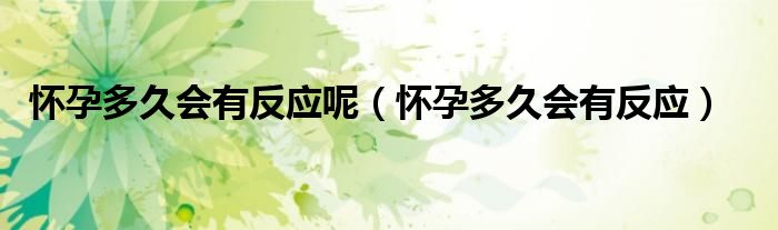 懷孕多久會有反應(yīng)呢（懷孕多久會有反應(yīng)）