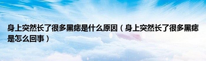 身上突然長(zhǎng)了很多黑痣是什么原因（身上突然長(zhǎng)了很多黑痣是怎么回事）