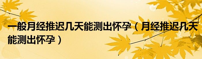 一般月經(jīng)推遲幾天能測(cè)出懷孕（月經(jīng)推遲幾天能測(cè)出懷孕）