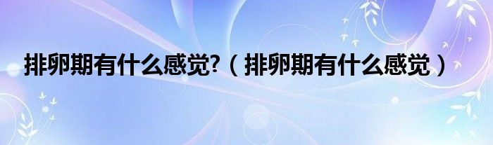 排卵期有什么感覺?（排卵期有什么感覺）