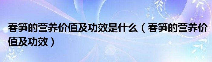 春筍的營養(yǎng)價值及功效是什么(春筍的營養(yǎng)價值及功效)