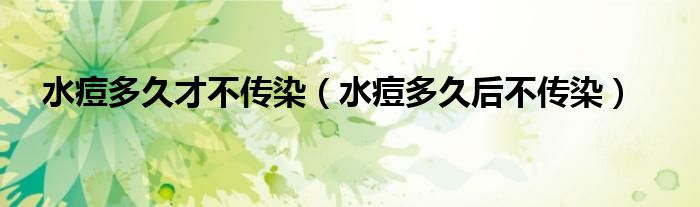 水痘多久才不傳染（水痘多久后不傳染）