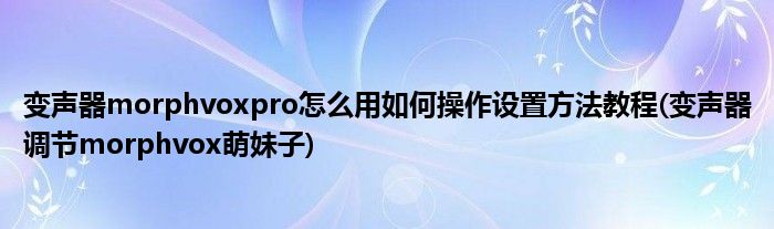 變聲器morphvoxpro怎么用如何操作設(shè)置方法教程(變聲器調(diào)節(jié)morphvox萌妹子)